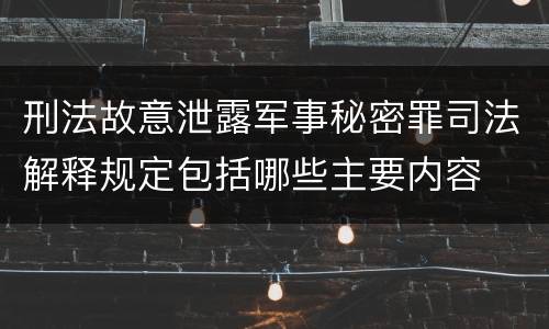 刑法故意泄露军事秘密罪司法解释规定包括哪些主要内容