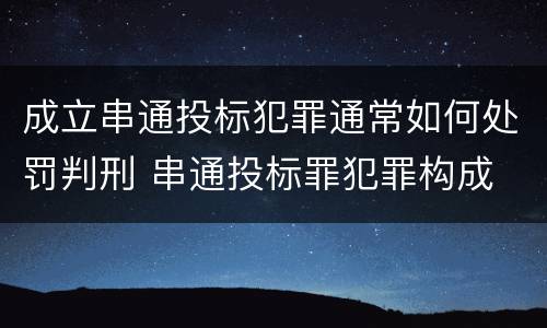 成立串通投标犯罪通常如何处罚判刑 串通投标罪犯罪构成