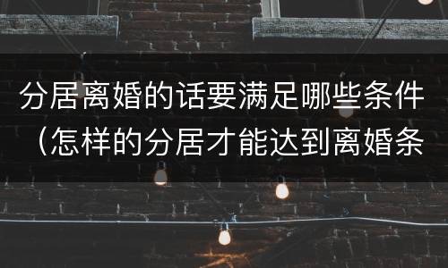 分居离婚的话要满足哪些条件（怎样的分居才能达到离婚条件）