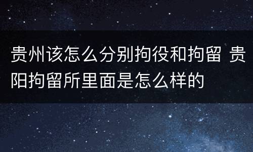 贵州该怎么分别拘役和拘留 贵阳拘留所里面是怎么样的