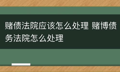 赌债法院应该怎么处理 赌博债务法院怎么处理