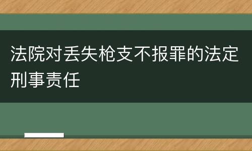 法院对丢失枪支不报罪的法定刑事责任