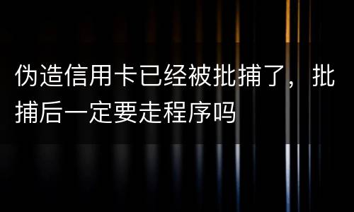 伪造信用卡已经被批捕了，批捕后一定要走程序吗