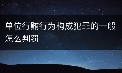 单位行贿行为构成犯罪的一般怎么判罚
