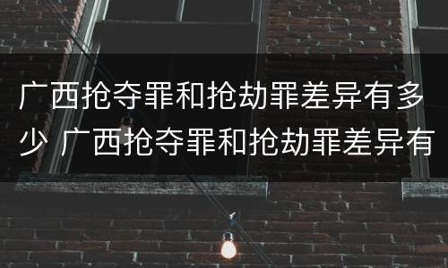 广西抢夺罪和抢劫罪差异有多少 广西抢夺罪和抢劫罪差异有多少人