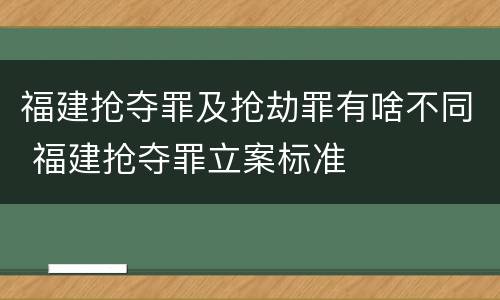 福建抢夺罪及抢劫罪有啥不同 福建抢夺罪立案标准