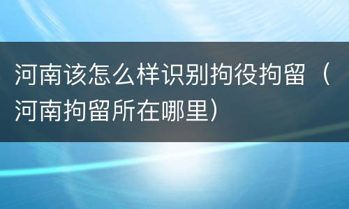 河南该怎么样识别拘役拘留（河南拘留所在哪里）