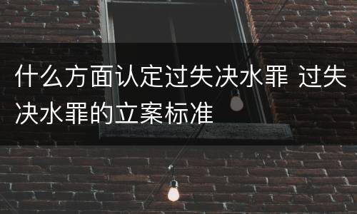 什么方面认定过失决水罪 过失决水罪的立案标准