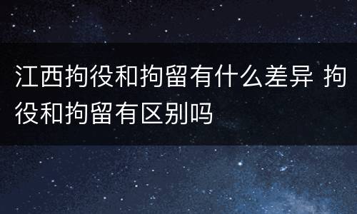 江西拘役和拘留有什么差异 拘役和拘留有区别吗