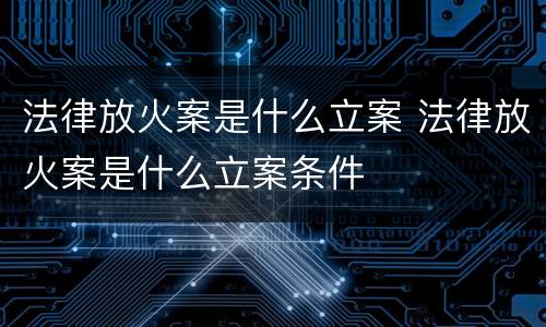 法律放火案是什么立案 法律放火案是什么立案条件