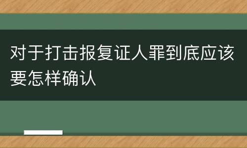 对于打击报复证人罪到底应该要怎样确认