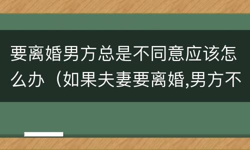 要离婚男方总是不同意应该怎么办（如果夫妻要离婚,男方不同意,该怎么办）