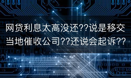 网贷利息太高没还??说是移交当地催收公司??还说会起诉??真的假的