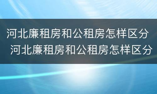河北廉租房和公租房怎样区分 河北廉租房和公租房怎样区分出来