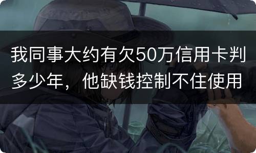 我同事大约有欠50万信用卡判多少年，他缺钱控制不住使用