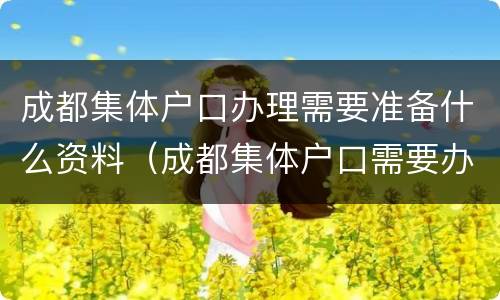 成都集体户口办理需要准备什么资料（成都集体户口需要办理居住证吗）