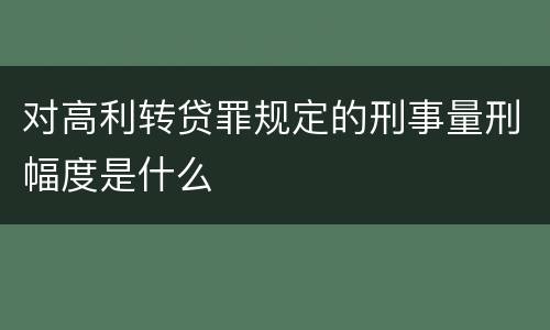 对高利转贷罪规定的刑事量刑幅度是什么