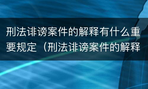 刑法诽谤案件的解释有什么重要规定（刑法诽谤案件的解释有什么重要规定吗）