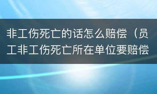 非工伤死亡的话怎么赔偿（员工非工伤死亡所在单位要赔偿多少钱）