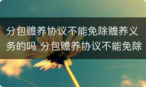 分包赡养协议不能免除赡养义务的吗 分包赡养协议不能免除赡养义务的吗为什么