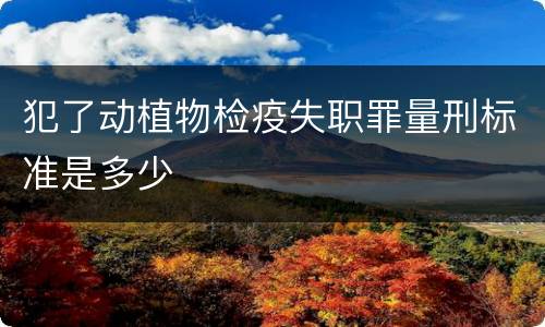 犯了动植物检疫失职罪量刑标准是多少