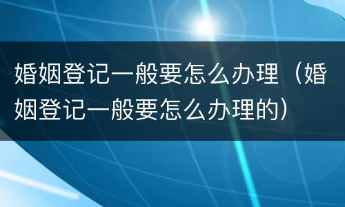 婚姻登记一般要怎么办理（婚姻登记一般要怎么办理的）