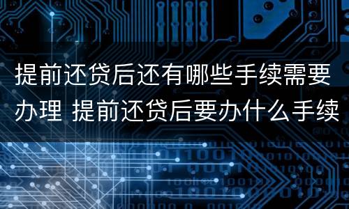 提前还贷后还有哪些手续需要办理 提前还贷后要办什么手续