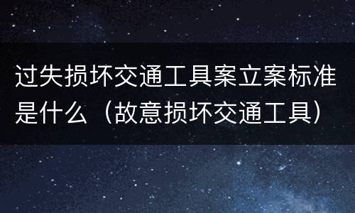 过失损坏交通工具案立案标准是什么（故意损坏交通工具）