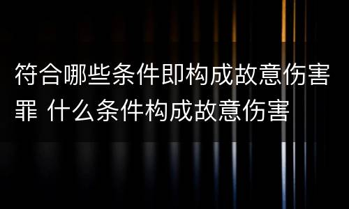 符合哪些条件即构成故意伤害罪 什么条件构成故意伤害