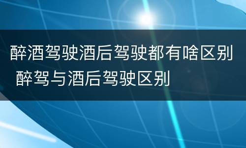 醉酒驾驶酒后驾驶都有啥区别 醉驾与酒后驾驶区别