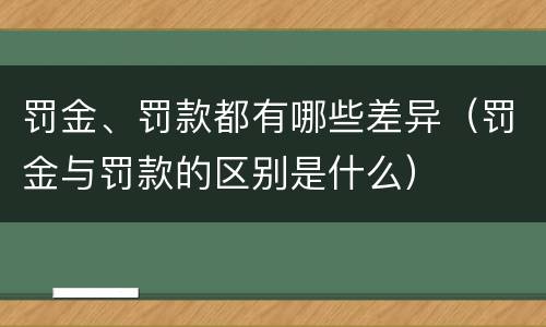 罚金、罚款都有哪些差异（罚金与罚款的区别是什么）