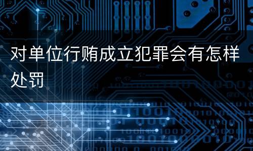 对单位行贿成立犯罪会有怎样处罚