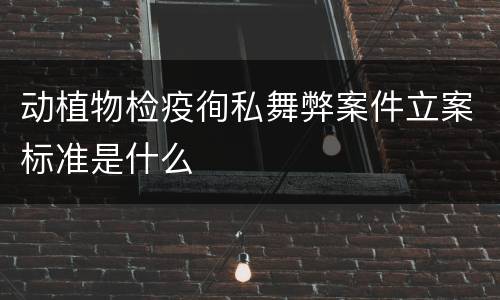 动植物检疫徇私舞弊案件立案标准是什么
