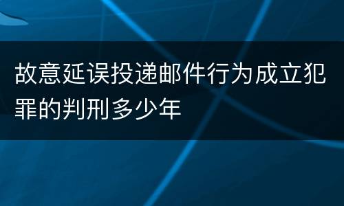 故意延误投递邮件行为成立犯罪的判刑多少年