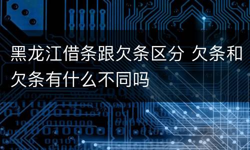黑龙江借条跟欠条区分 欠条和欠条有什么不同吗