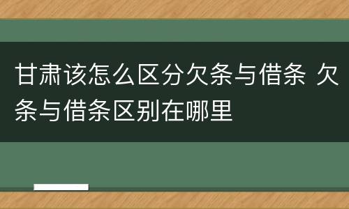 甘肃该怎么区分欠条与借条 欠条与借条区别在哪里