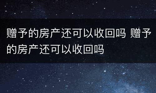 赠予的房产还可以收回吗 赠予的房产还可以收回吗