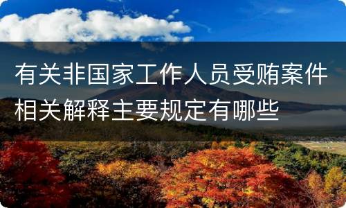有关非国家工作人员受贿案件相关解释主要规定有哪些