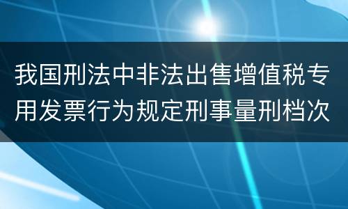 我国刑法中非法出售增值税专用发票行为规定刑事量刑档次