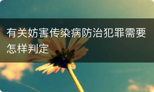有关妨害传染病防治犯罪需要怎样判定