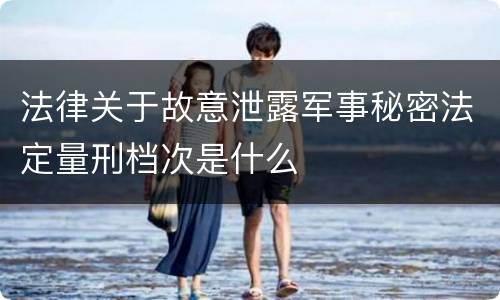 法律关于故意泄露军事秘密法定量刑档次是什么
