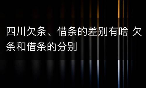 四川欠条、借条的差别有啥 欠条和借条的分别