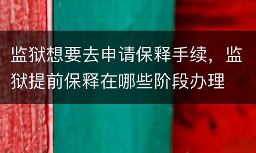 监狱想要去申请保释手续，监狱提前保释在哪些阶段办理