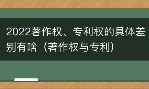 2022著作权、专利权的具体差别有啥（著作权与专利）