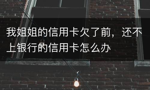 我姐姐的信用卡欠了前，还不上银行的信用卡怎么办
