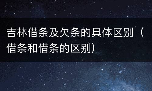 吉林借条及欠条的具体区别（借条和借条的区别）