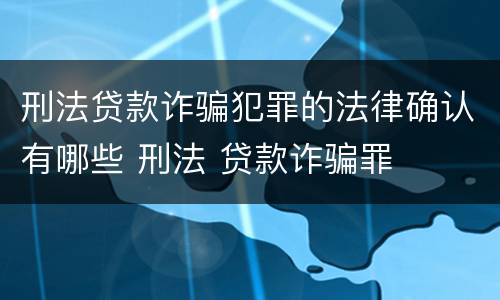 刑法贷款诈骗犯罪的法律确认有哪些 刑法 贷款诈骗罪