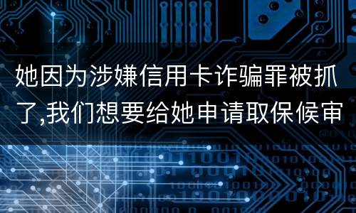她因为涉嫌信用卡诈骗罪被抓了,我们想要给她申请取保候审,请问要怎么申请