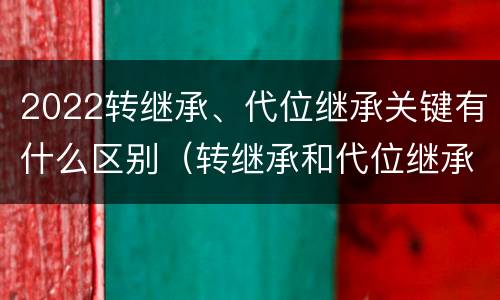 2022转继承、代位继承关键有什么区别（转继承和代位继承区别）