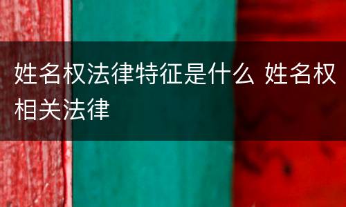姓名权法律特征是什么 姓名权相关法律